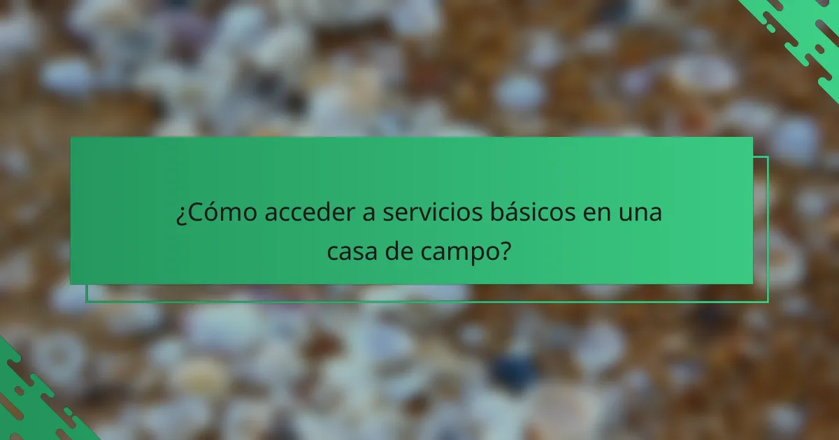 ¿Cómo acceder a servicios básicos en una casa de campo?