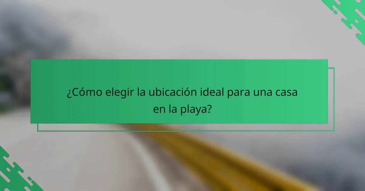 ¿Cómo elegir la ubicación ideal para una casa en la playa?