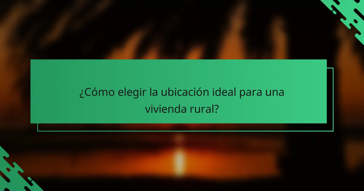 ¿Cómo elegir la ubicación ideal para una vivienda rural?