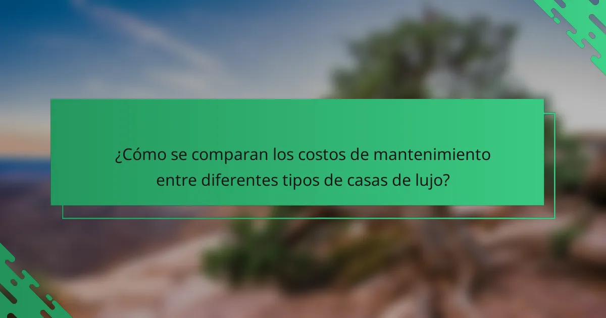 ¿Cómo se comparan los costos de mantenimiento entre diferentes tipos de casas de lujo?