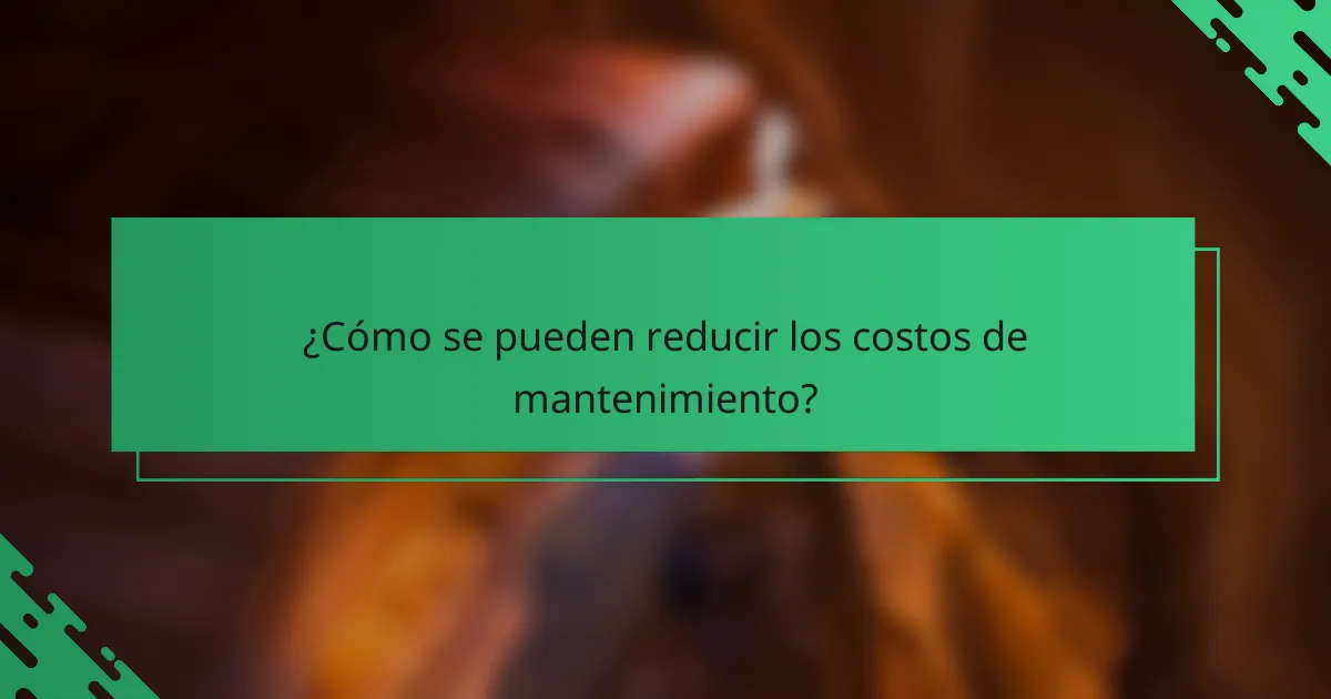 ¿Cómo se pueden reducir los costos de mantenimiento?