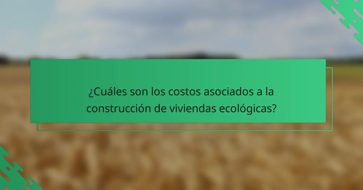 ¿Cuáles son los costos asociados a la construcción de viviendas ecológicas?