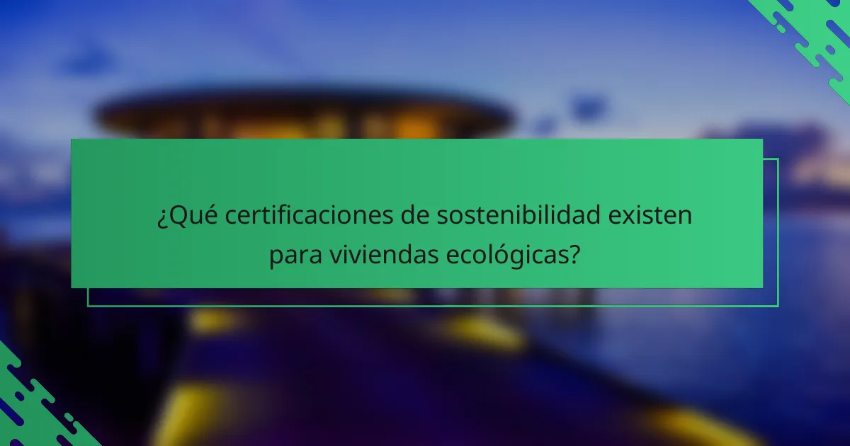 ¿Qué certificaciones de sostenibilidad existen para viviendas ecológicas?