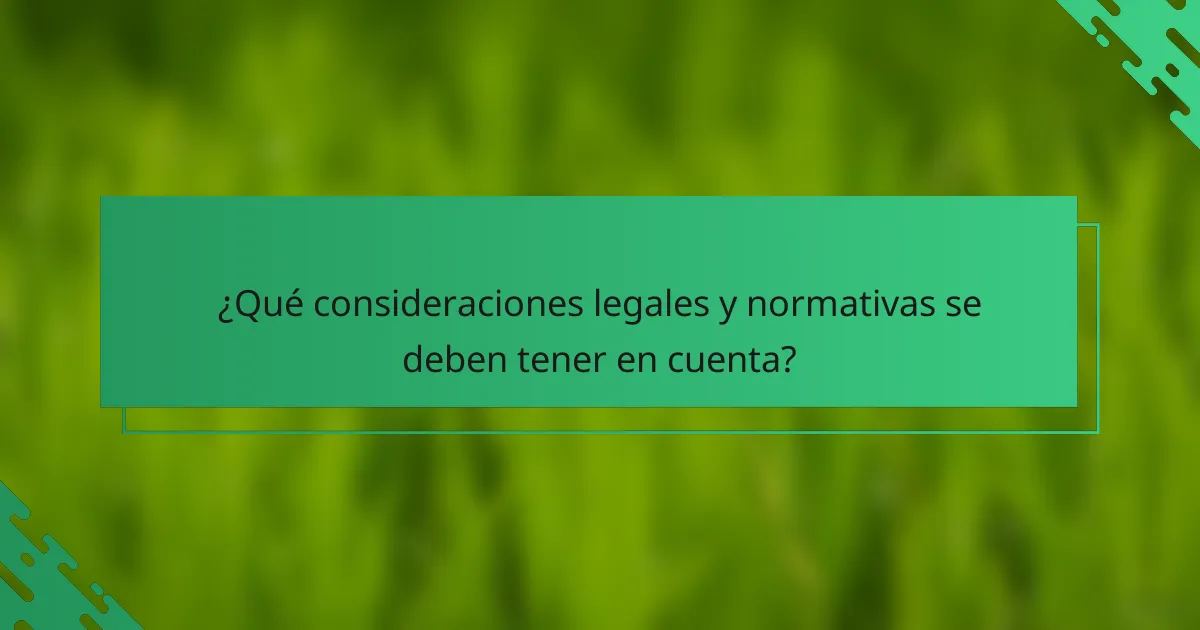 ¿Qué consideraciones legales y normativas se deben tener en cuenta?