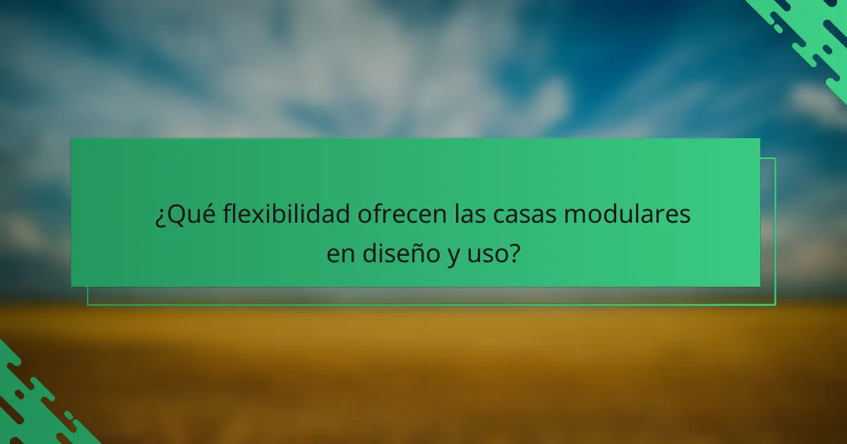 ¿Qué flexibilidad ofrecen las casas modulares en diseño y uso?
